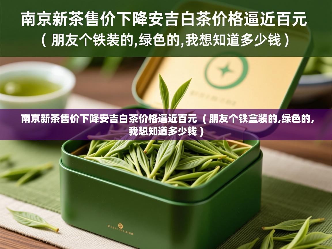  南京新茶售价下降安吉白茶价格逼近百元  ( 朋友个铁盒装的,绿色的,我想知道多少钱 )