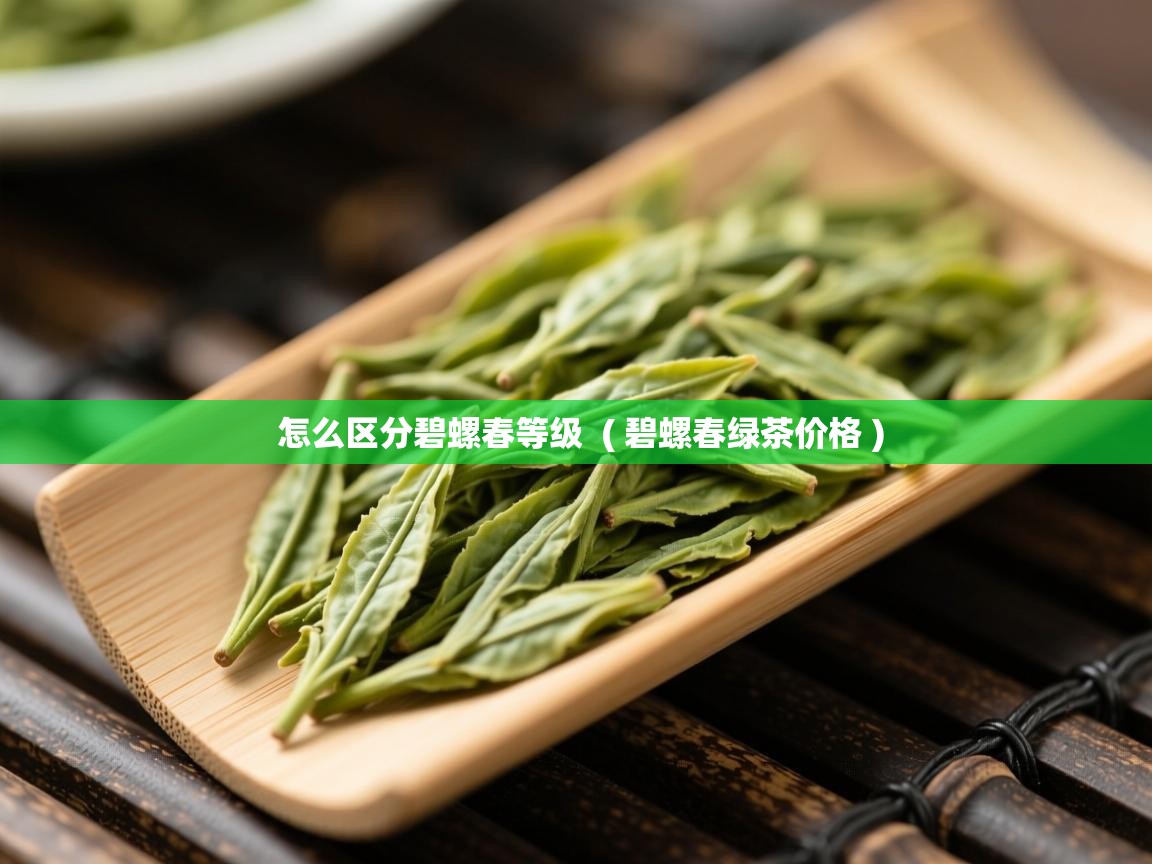 怎么区分碧螺春等级  ( 碧螺春绿茶价格 )  怎么区分碧螺春等级  ( 碧螺春绿茶价格 )