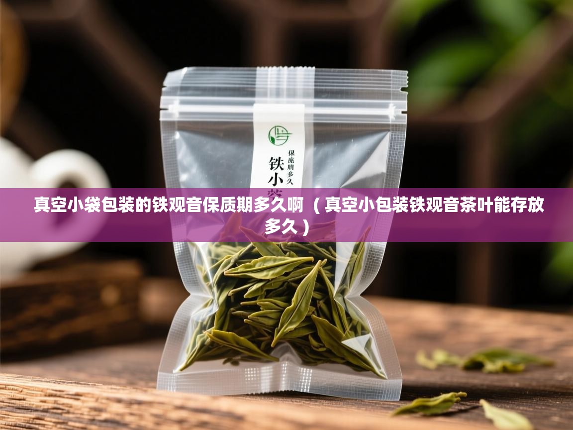 真空小袋包装的铁观音保质期多久啊  ( 真空小包装铁观音茶叶能存放多久 )