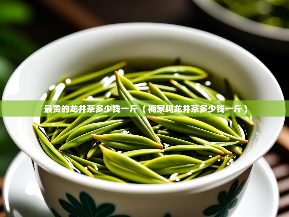 最贵的龙井茶多少钱一斤  ( 梅家坞龙井茶多少钱一斤 )  最贵的龙井茶多少钱一斤  ( 梅家坞龙井茶多少钱一斤 )