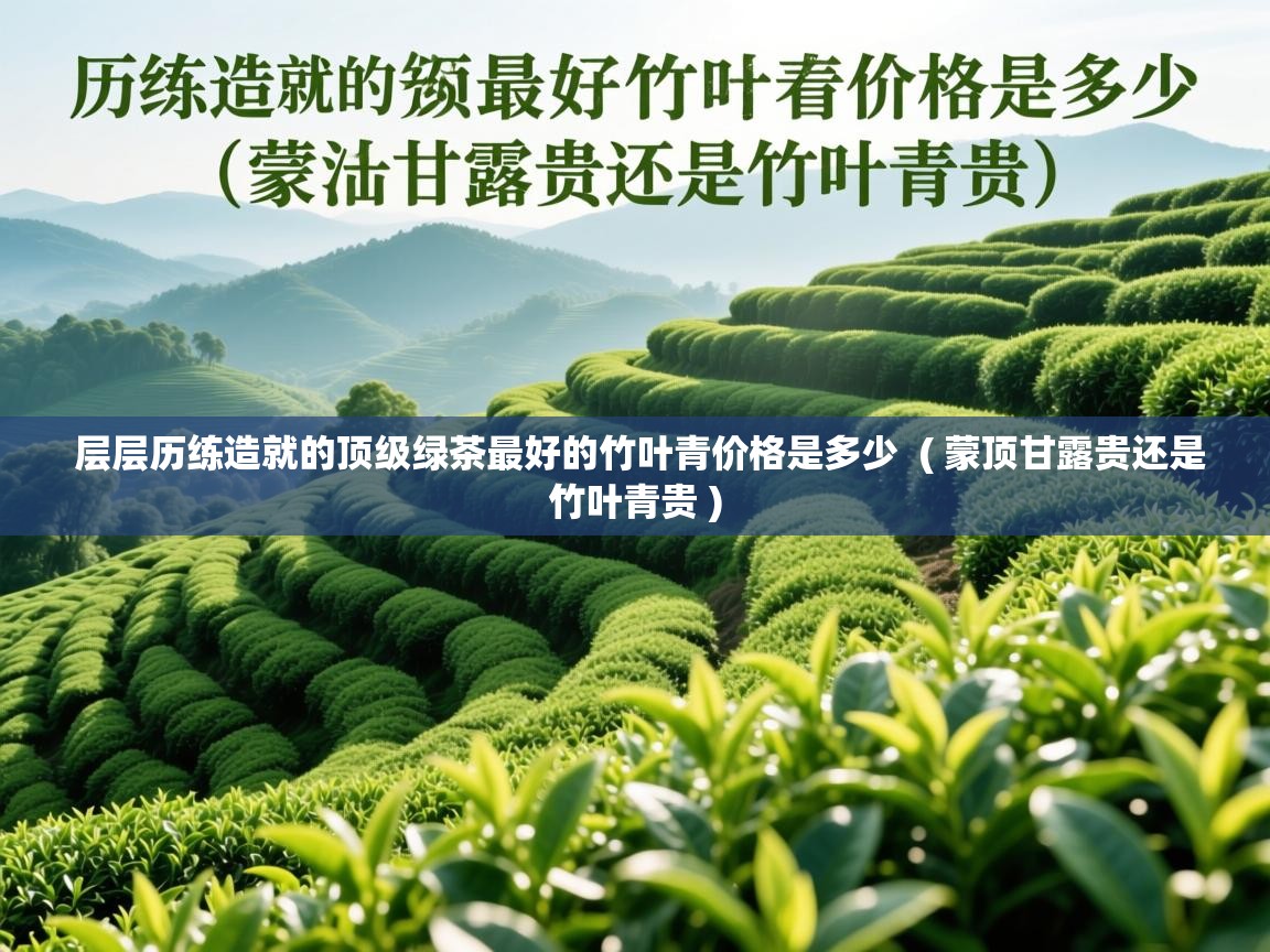 层层历练造就的顶级绿茶最好的竹叶青价格是多少 ( 蒙顶甘露贵还是竹叶青贵 ) 层层历练造就的顶级绿茶最好的竹叶青价格是多少 ( 蒙顶甘露贵还是竹叶青贵 )