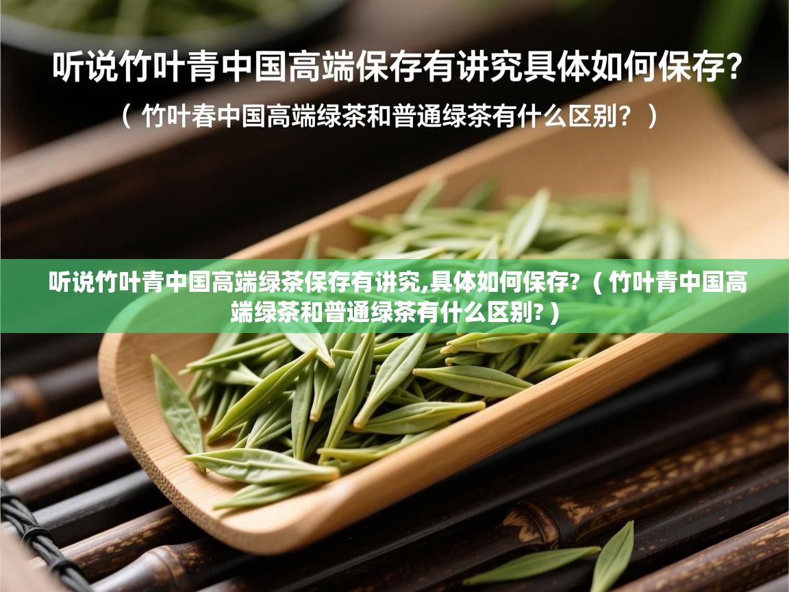 听说竹叶青中国高端绿茶保存有讲究,具体如何保存? ( 竹叶青中国高端绿茶和普通绿茶有什么区别? ) 听说竹叶青中国高端绿茶保存有讲究,具体如何保存? ( 竹叶青中国高端绿茶和普通绿茶有什么区别? )
