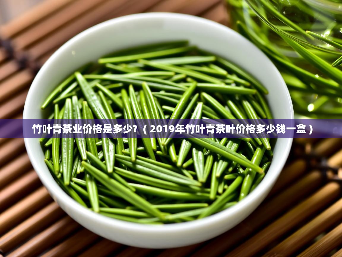  竹叶青茶业价格是多少?  ( 2019年竹叶青茶叶价格多少钱一盒 )