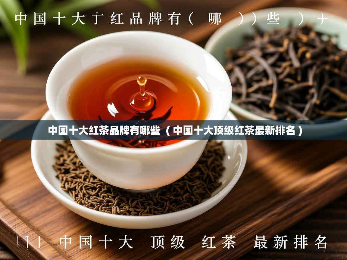 中国十大红茶品牌有哪些  ( 中国十大顶级红茶最新排名 )  中国十大红茶品牌有哪些  ( 中国十大顶级红茶最新排名 )