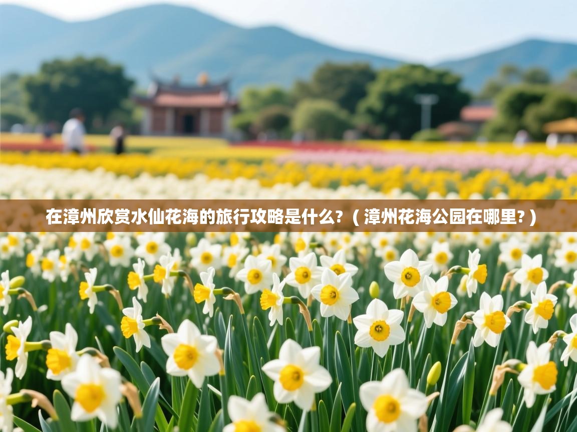 在漳州欣赏水仙花海的旅行攻略是什么?  ( 漳州花海公园在哪里? )  在漳州欣赏水仙花海的旅行攻略是什么?  ( 漳州花海公园在哪里? )