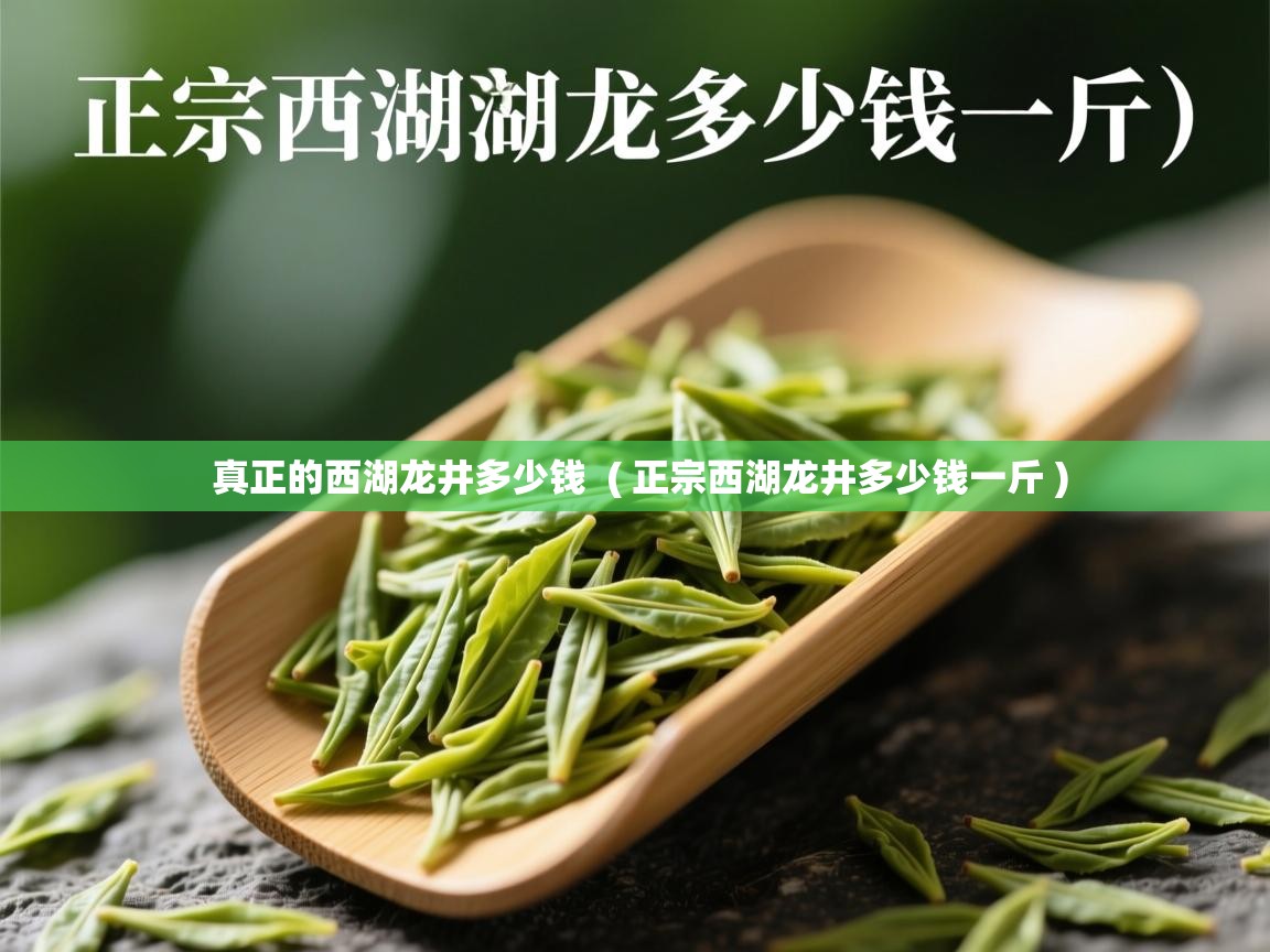 真正的西湖龙井多少钱  ( 正宗西湖龙井多少钱一斤 )  真正的西湖龙井多少钱  ( 正宗西湖龙井多少钱一斤 )