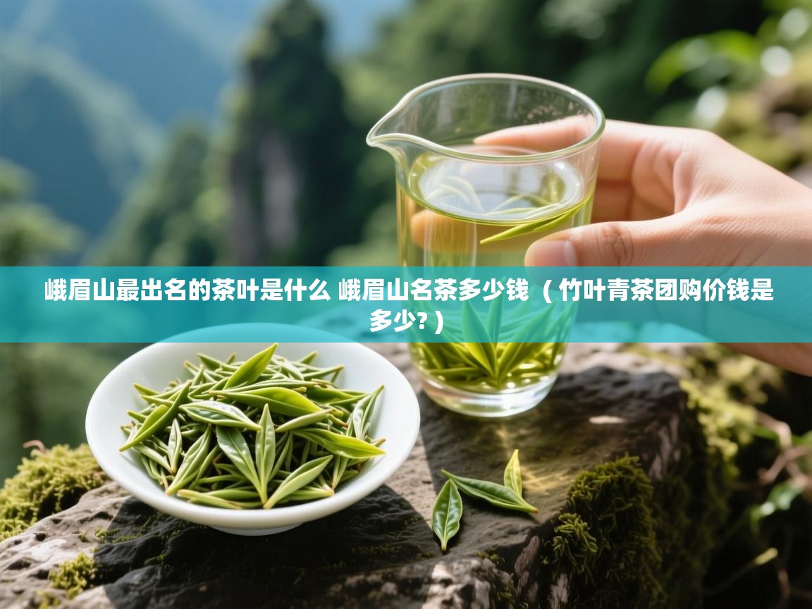  峨眉山最出名的茶叶是什么 峨眉山名茶多少钱  ( 竹叶青茶团购价钱是多少? )