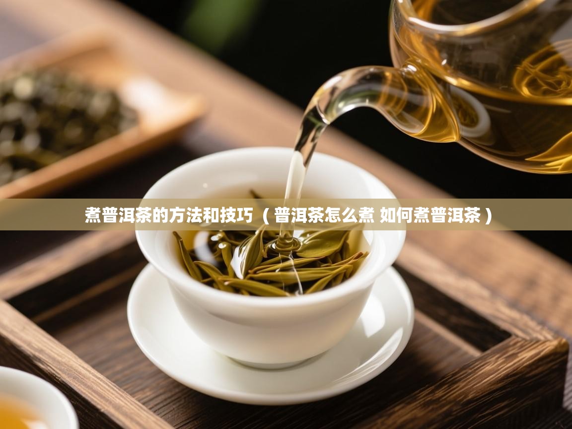 煮普洱茶的方法和技巧  ( 普洱茶怎么煮 如何煮普洱茶 )  煮普洱茶的方法和技巧  ( 普洱茶怎么煮 如何煮普洱茶 )