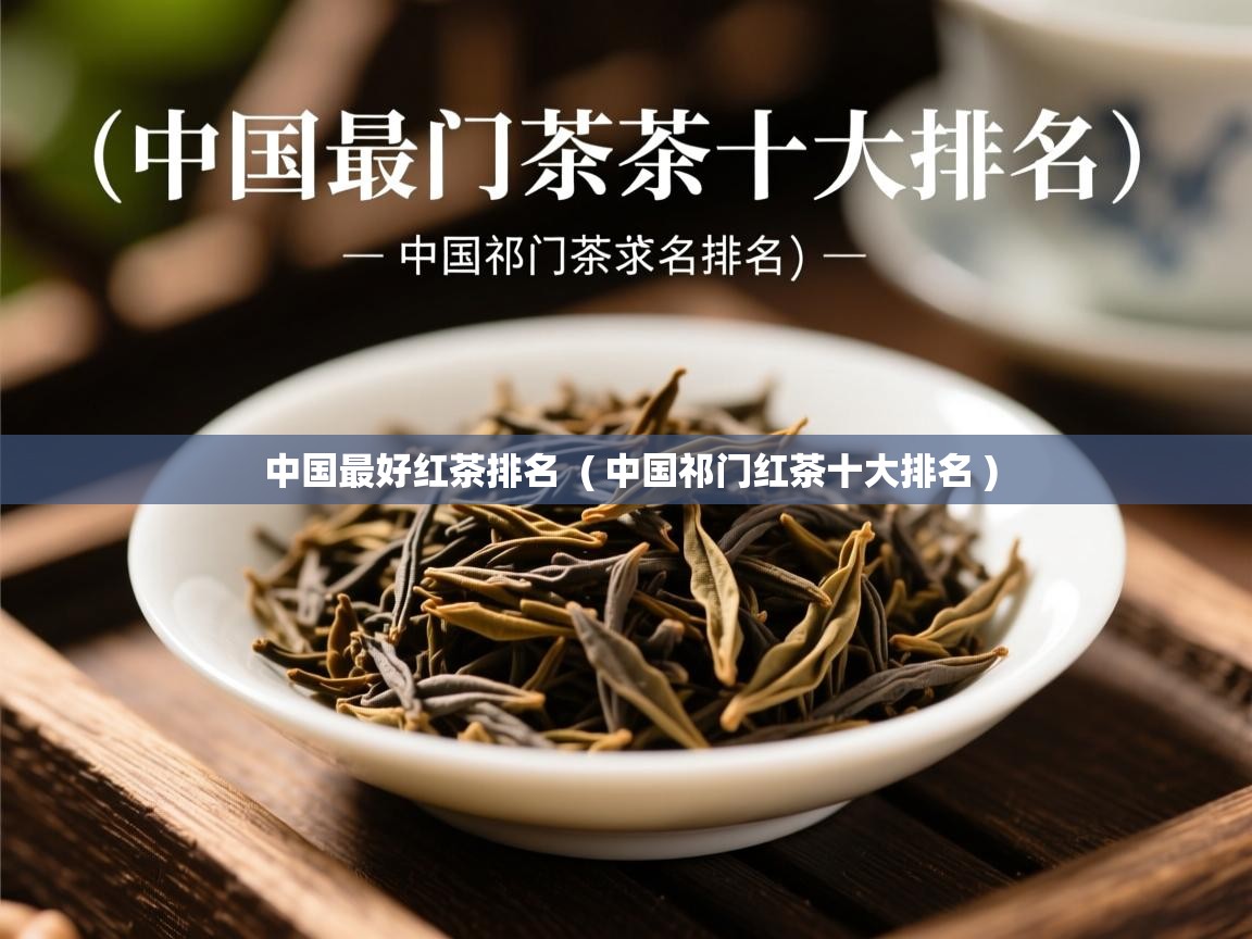 详细阅读: 中国最好红茶排名  ( 中国祁门红茶十大排名 )  中国最好红茶排名  ( 中国祁门红茶十大排名 )