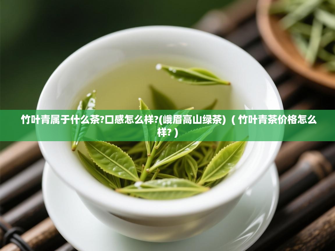 竹叶青属于什么茶?口感怎么样?(峨眉高山绿茶) ( 竹叶青茶价格怎么样? ) 竹叶青属于什么茶?口感怎么样?(峨眉高山绿茶) ( 竹叶青茶价格怎么样? )