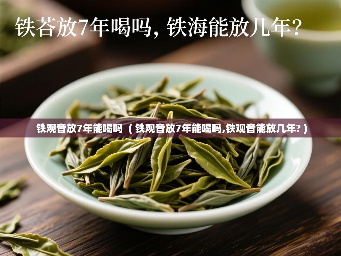 铁观音放7年能喝吗  ( 铁观音放7年能喝吗,铁观音能放几年? )  铁观音放7年能喝吗  ( 铁观音放7年能喝吗,铁观音能放几年? )