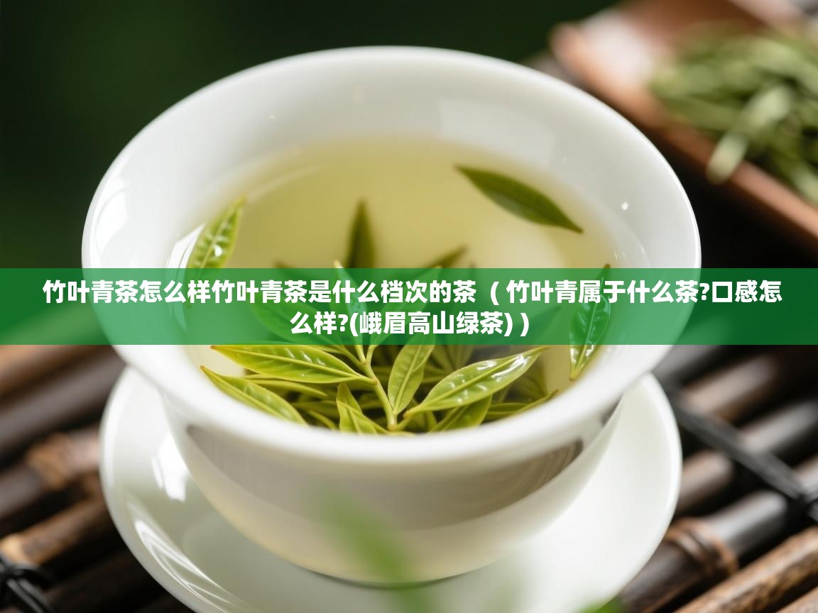 竹叶青茶怎么样竹叶青茶是什么档次的茶 ( 竹叶青属于什么茶?口感怎么样?(峨眉高山绿茶) ) 竹叶青茶怎么样竹叶青茶是什么档次的茶 ( 竹叶青属于什么茶?口感怎么样?(峨眉高山绿茶) )