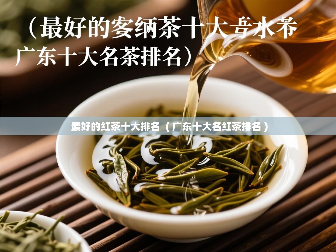 最好的红茶十大排名  ( 广东十大名红茶排名 )  最好的红茶十大排名  ( 广东十大名红茶排名 )