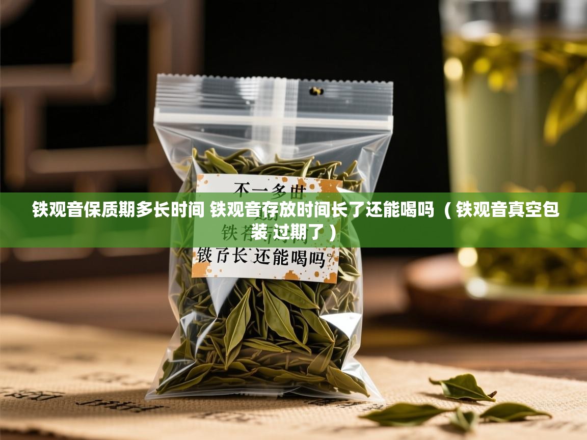 详细阅读: 铁观音保质期多长时间 铁观音存放时间长了还能喝吗  ( 铁观音真空包装 过期了 )  铁观音保质期多长时间 铁观音存放时间长了还能喝吗  ( 铁观音真空包装 过期了 )