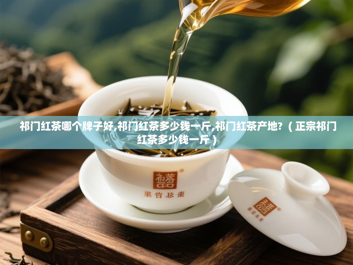 祁门红茶哪个牌子好,祁门红茶多少钱一斤,祁门红茶产地?  ( 正宗祁门红茶多少钱一斤 )  祁门红茶哪个牌子好,祁门红茶多少钱一斤,祁门红茶产地?  ( 正宗祁门红茶多少钱一斤 )