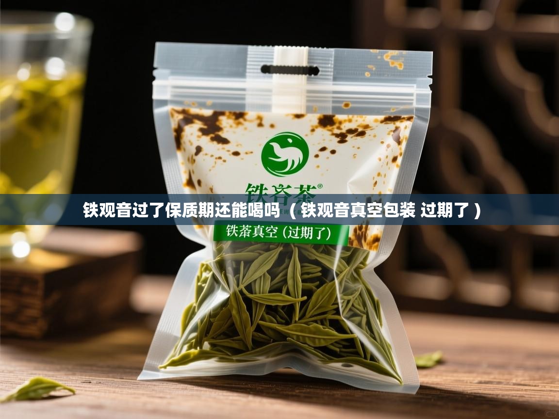 铁观音过了保质期还能喝吗  ( 铁观音真空包装 过期了 )  铁观音过了保质期还能喝吗  ( 铁观音真空包装 过期了 )