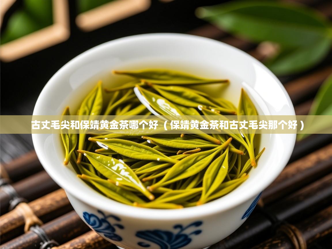 古丈毛尖和保靖黄金茶哪个好  ( 保靖黄金茶和古丈毛尖那个好 )  古丈毛尖和保靖黄金茶哪个好  ( 保靖黄金茶和古丈毛尖那个好 )