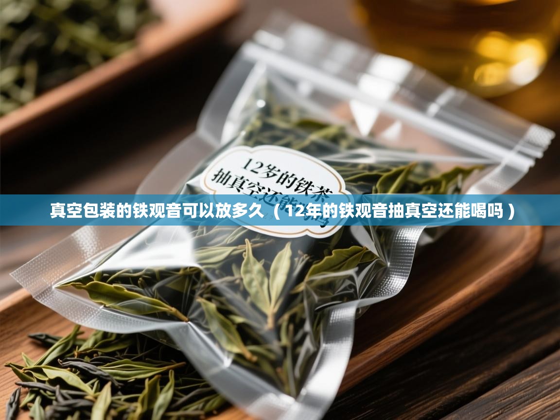 真空包装的铁观音可以放多久  ( 12年的铁观音抽真空还能喝吗 )  真空包装的铁观音可以放多久  ( 12年的铁观音抽真空还能喝吗 )