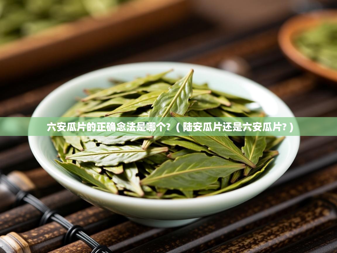 详细阅读: 六安瓜片的正确念法是哪个?  ( 陆安瓜片还是六安瓜片? )  六安瓜片的正确念法是哪个?  ( 陆安瓜片还是六安瓜片? )