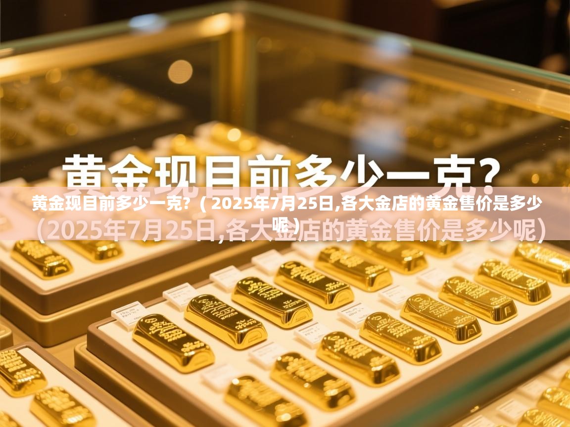  黄金现目前多少一克?  ( 2025年7月25日,各大金店的黄金售价是多少呢 )