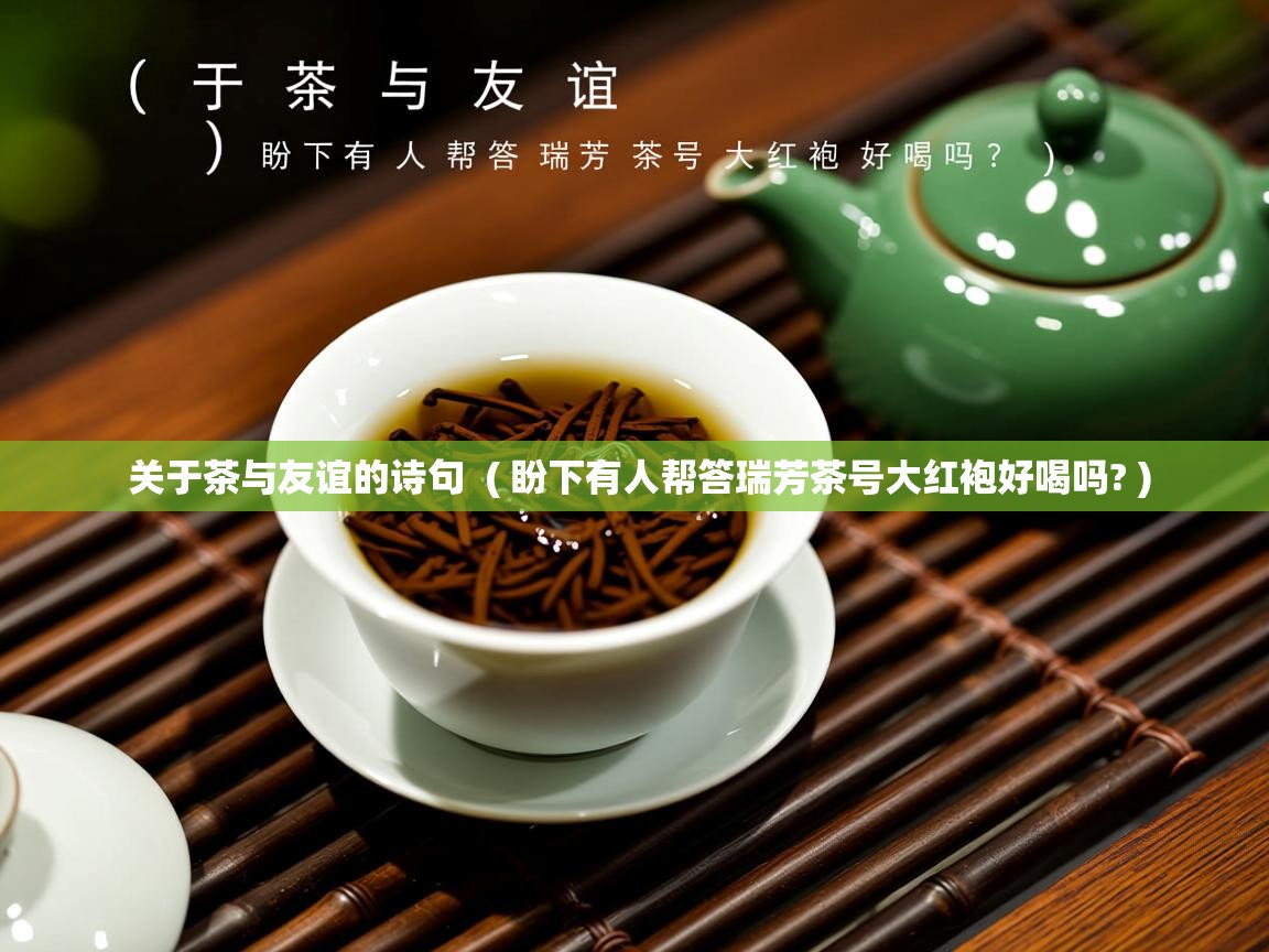 关于茶与友谊的诗句  ( 盼下有人帮答瑞芳茶号大红袍好喝吗? )  关于茶与友谊的诗句  ( 盼下有人帮答瑞芳茶号大红袍好喝吗? )