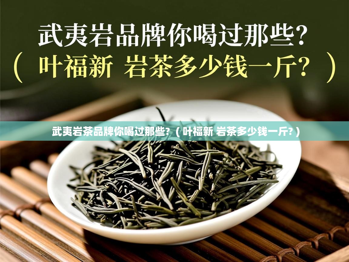 武夷岩茶品牌你喝过那些?  ( 叶福新 岩茶多少钱一斤? )  武夷岩茶品牌你喝过那些?  ( 叶福新 岩茶多少钱一斤? )