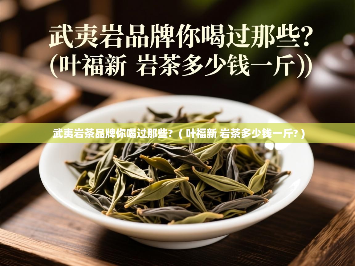  武夷岩茶品牌你喝过那些?  ( 叶福新 岩茶多少钱一斤? )