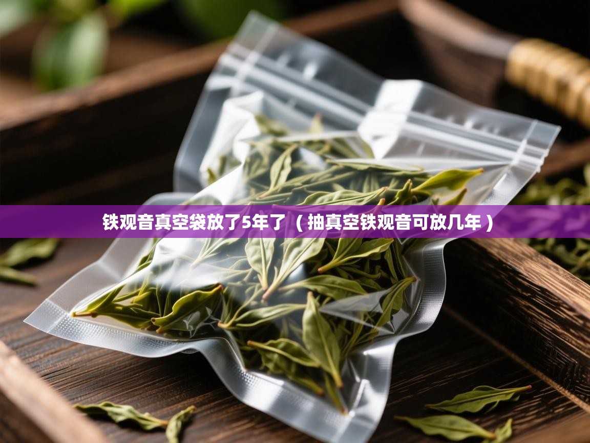 铁观音真空袋放了5年了  ( 抽真空铁观音可放几年 )  铁观音真空袋放了5年了  ( 抽真空铁观音可放几年 )