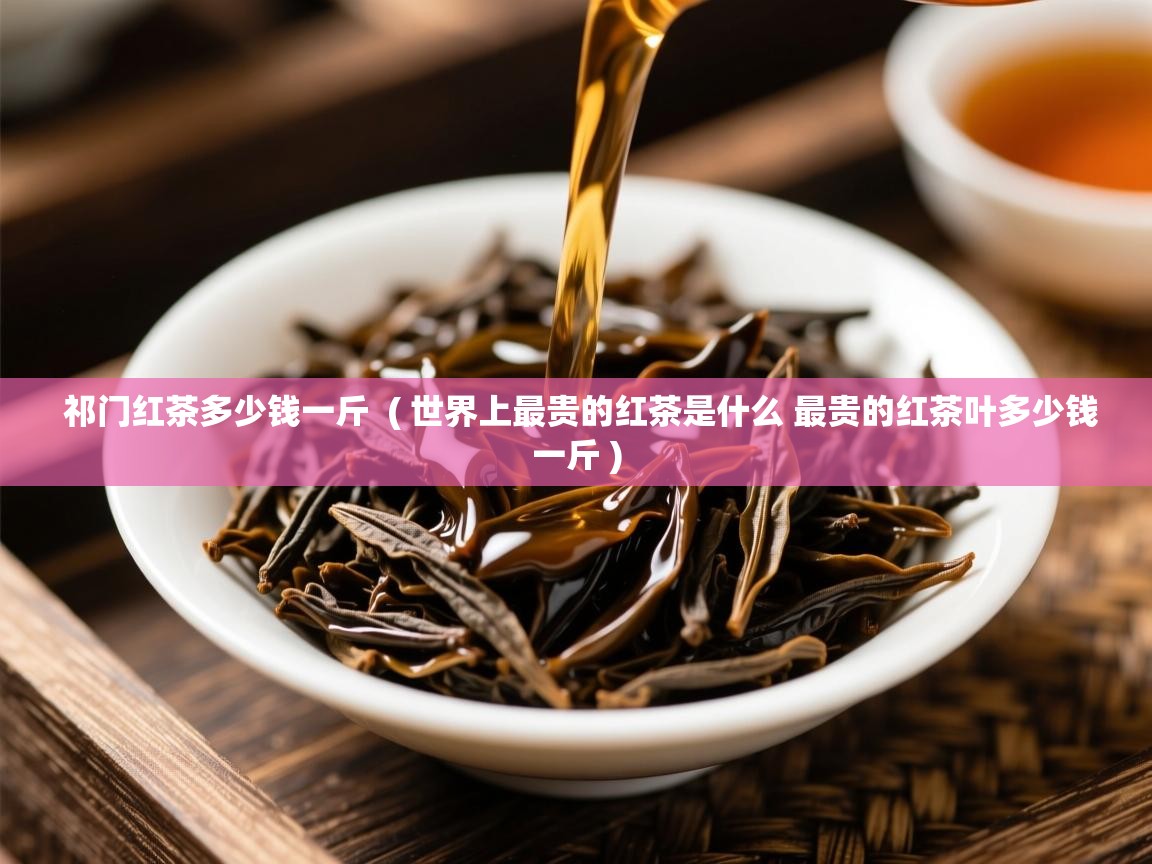  祁门红茶多少钱一斤  ( 世界上最贵的红茶是什么 最贵的红茶叶多少钱一斤 )
