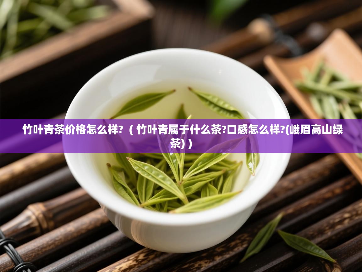 竹叶青茶价格怎么样? ( 竹叶青属于什么茶?口感怎么样?(峨眉高山绿茶) ) 竹叶青茶价格怎么样? ( 竹叶青属于什么茶?口感怎么样?(峨眉高山绿茶) )