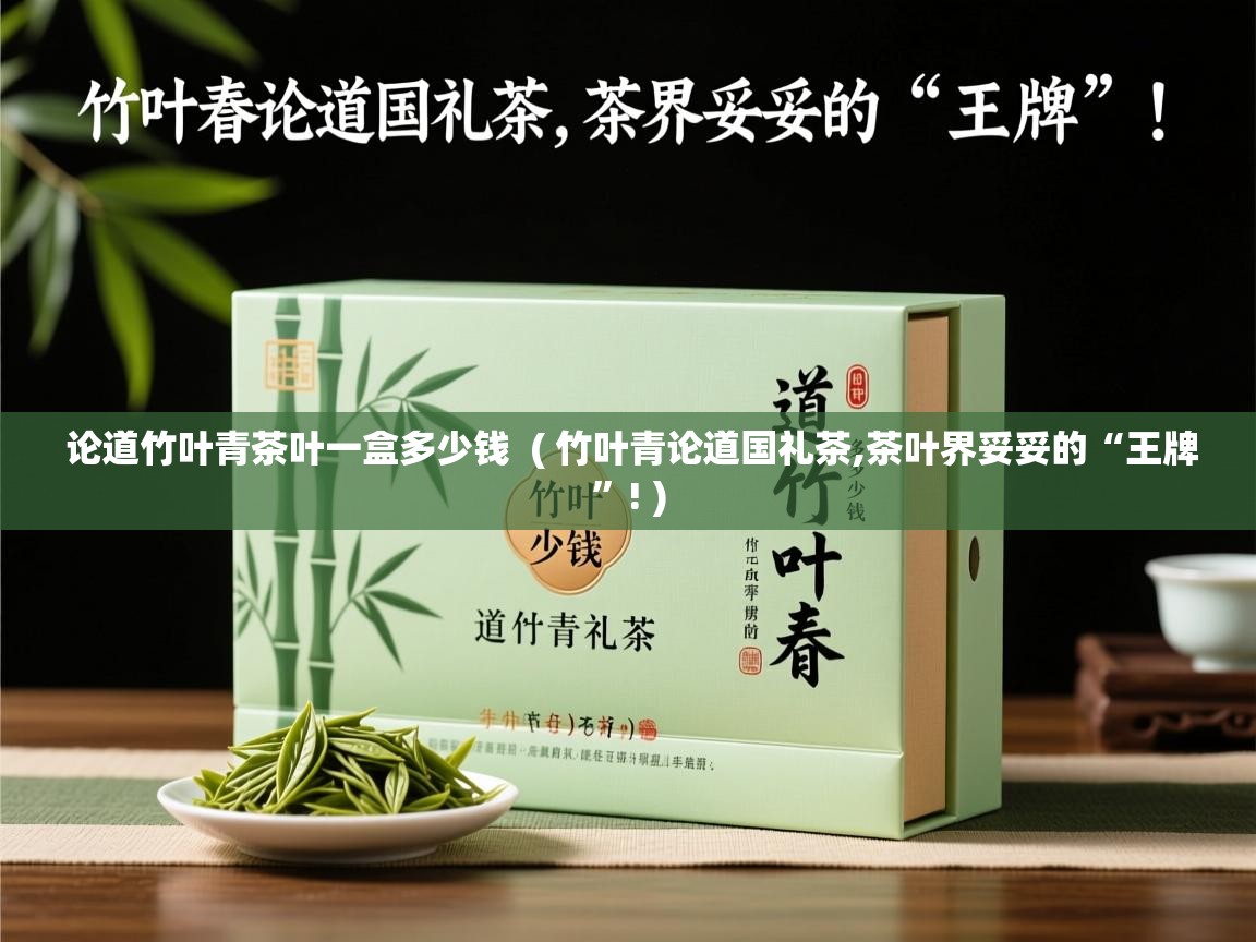 论道竹叶青茶叶一盒多少钱 ( 竹叶青论道国礼茶,茶叶界妥妥的“王牌”! ) 论道竹叶青茶叶一盒多少钱 ( 竹叶青论道国礼茶,茶叶界妥妥的“王牌”! )