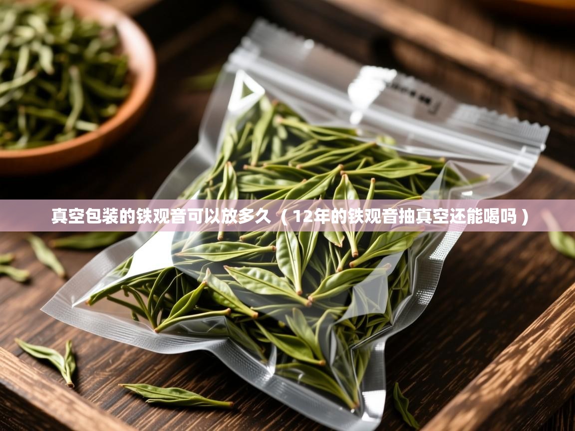 真空包装的铁观音可以放多久  ( 12年的铁观音抽真空还能喝吗 )  真空包装的铁观音可以放多久  ( 12年的铁观音抽真空还能喝吗 )