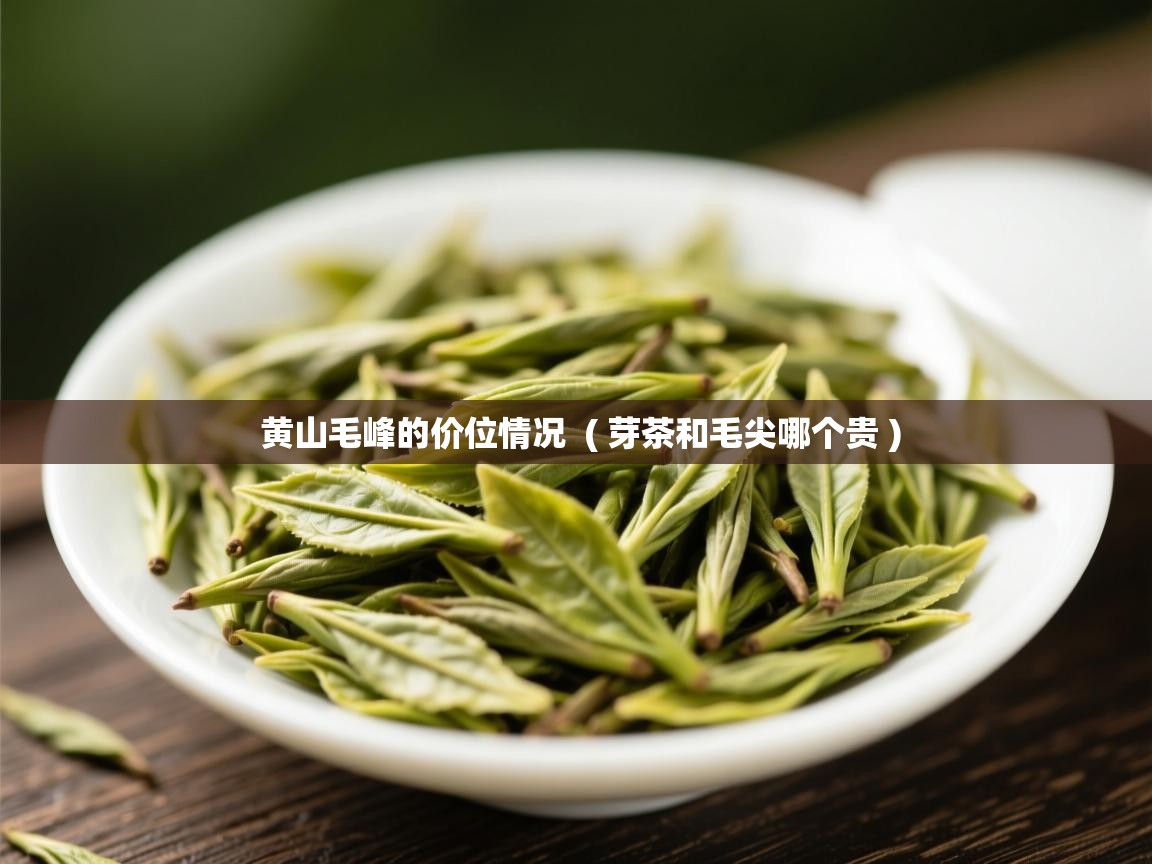 黄山毛峰的价位情况  ( 芽茶和毛尖哪个贵 )  黄山毛峰的价位情况  ( 芽茶和毛尖哪个贵 )