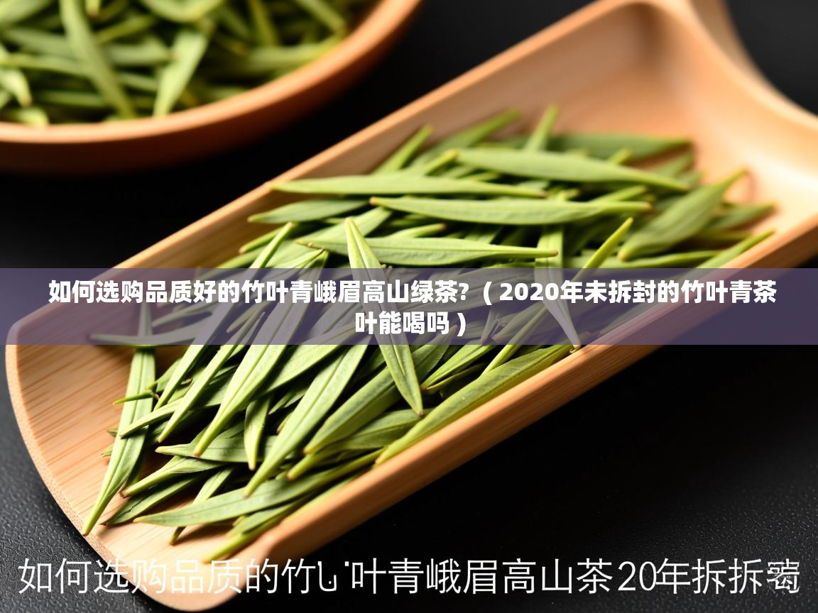  如何选购品质好的竹叶青峨眉高山绿茶?  ( 2020年未拆封的竹叶青茶叶能喝吗 )