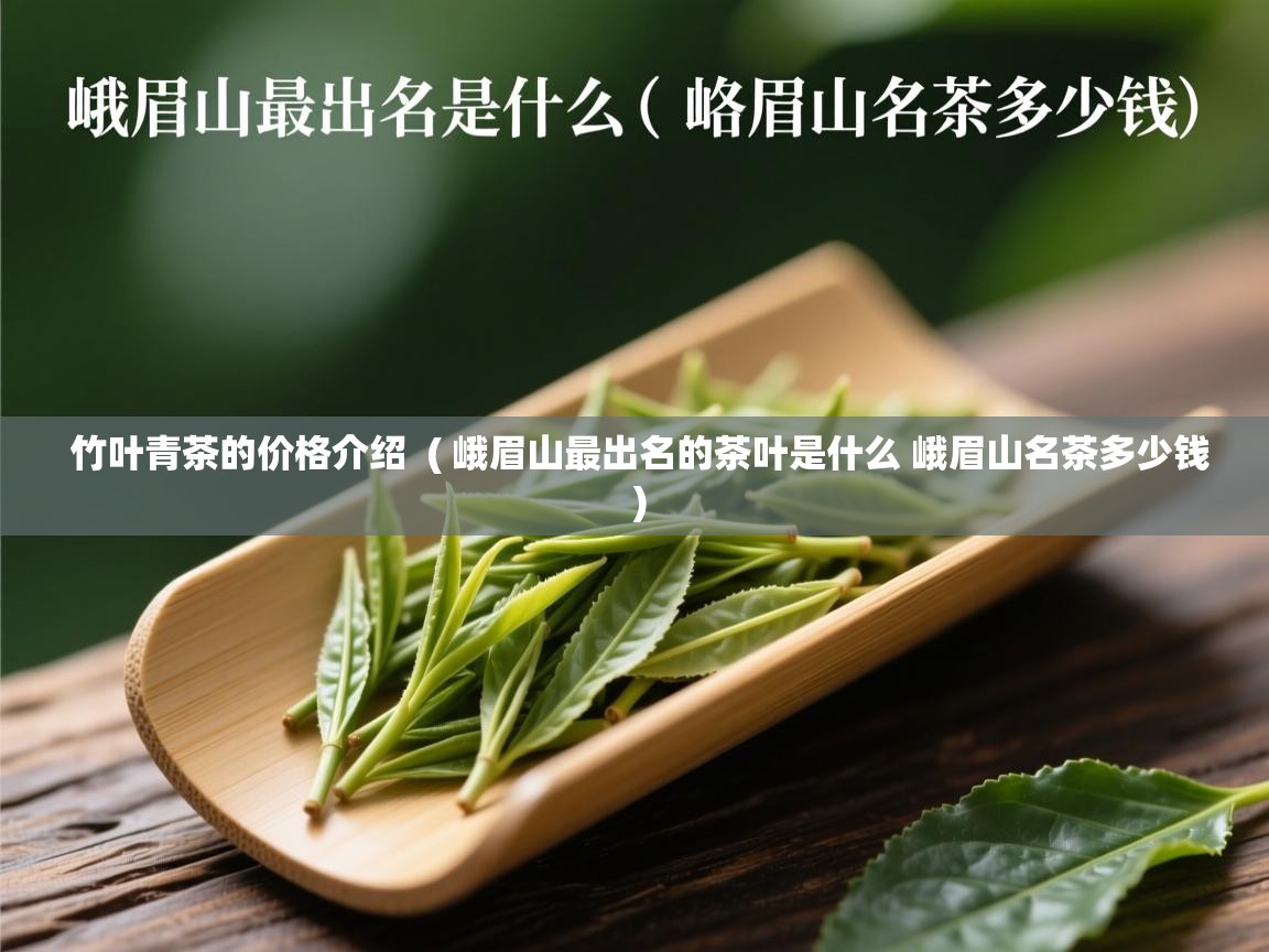  竹叶青茶的价格介绍  ( 峨眉山最出名的茶叶是什么 峨眉山名茶多少钱 )