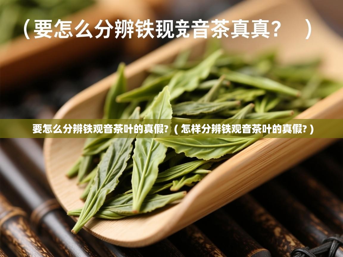要怎么分辨铁观音茶叶的真假?  ( 怎样分辨铁观音茶叶的真假? )  要怎么分辨铁观音茶叶的真假?  ( 怎样分辨铁观音茶叶的真假? )