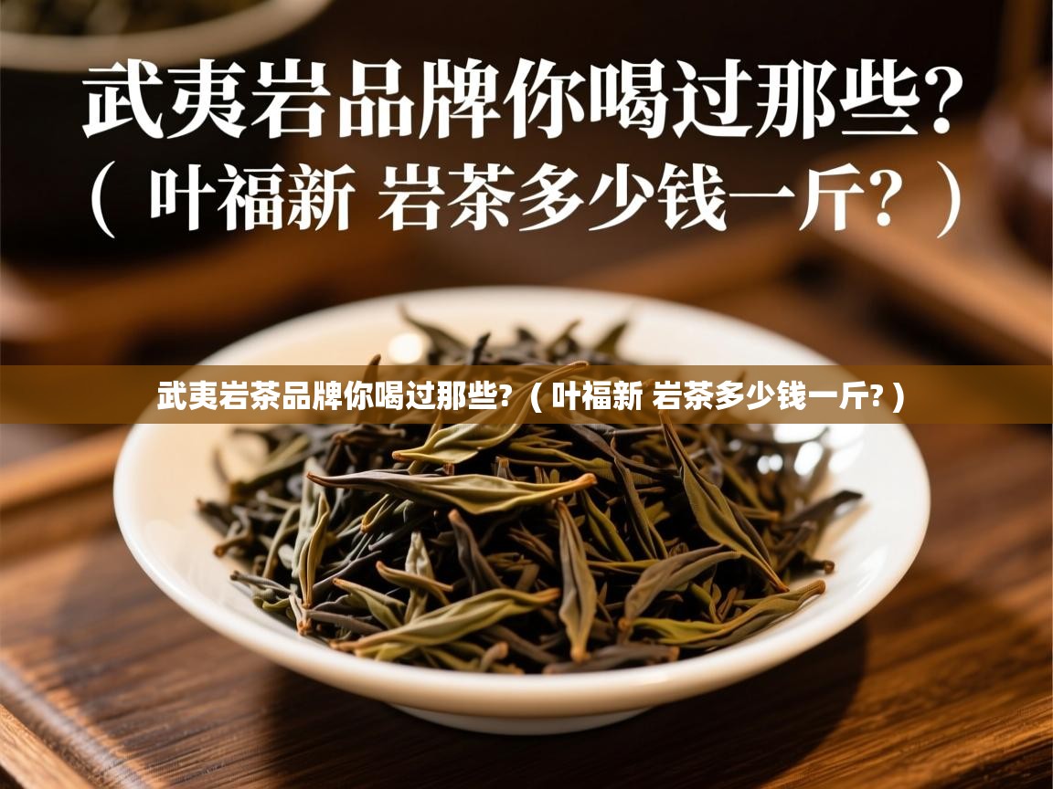武夷岩茶品牌你喝过那些?  ( 叶福新 岩茶多少钱一斤? )  武夷岩茶品牌你喝过那些?  ( 叶福新 岩茶多少钱一斤? )