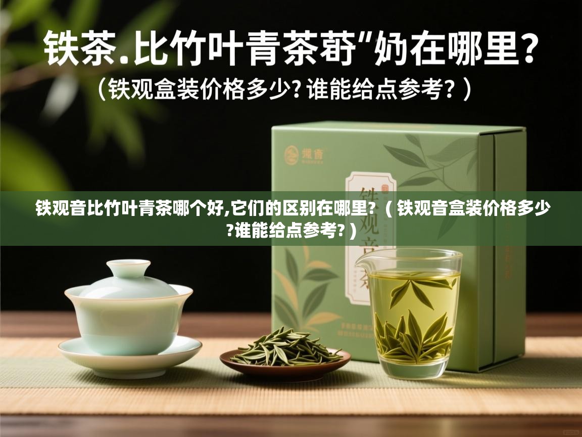 铁观音比竹叶青茶哪个好,它们的区别在哪里?  ( 铁观音盒装价格多少?谁能给点参考? )  铁观音比竹叶青茶哪个好,它们的区别在哪里?  ( 铁观音盒装价格多少?谁能给点参考? )