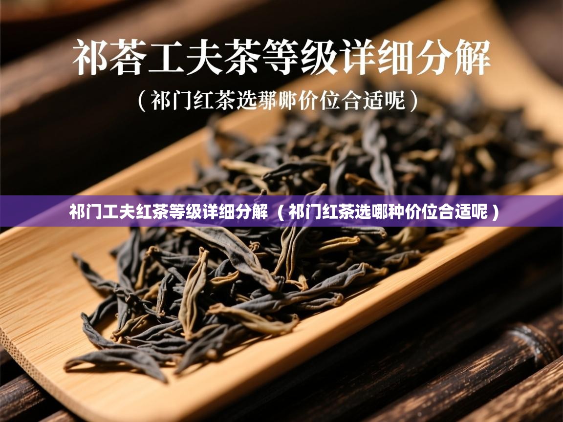 祁门工夫红茶等级详细分解  ( 祁门红茶选哪种价位合适呢 )  祁门工夫红茶等级详细分解  ( 祁门红茶选哪种价位合适呢 )