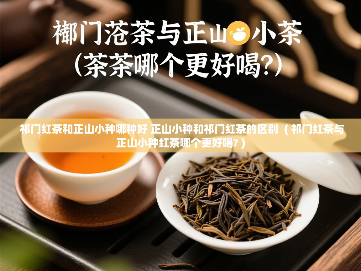 详细阅读: 祁门红茶和正山小种哪种好 正山小种和祁门红茶的区别  ( 祁门红茶与正山小种红茶哪个更好喝? )  祁门红茶和正山小种哪种好 正山小种和祁门红茶的区别  ( 祁门红茶与正山小种红茶哪个更好喝? )
