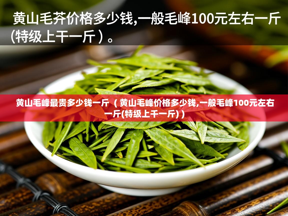  黄山毛峰最贵多少钱一斤  ( 黄山毛峰价格多少钱,一般毛峰100元左右一斤(特级上千一斤) )