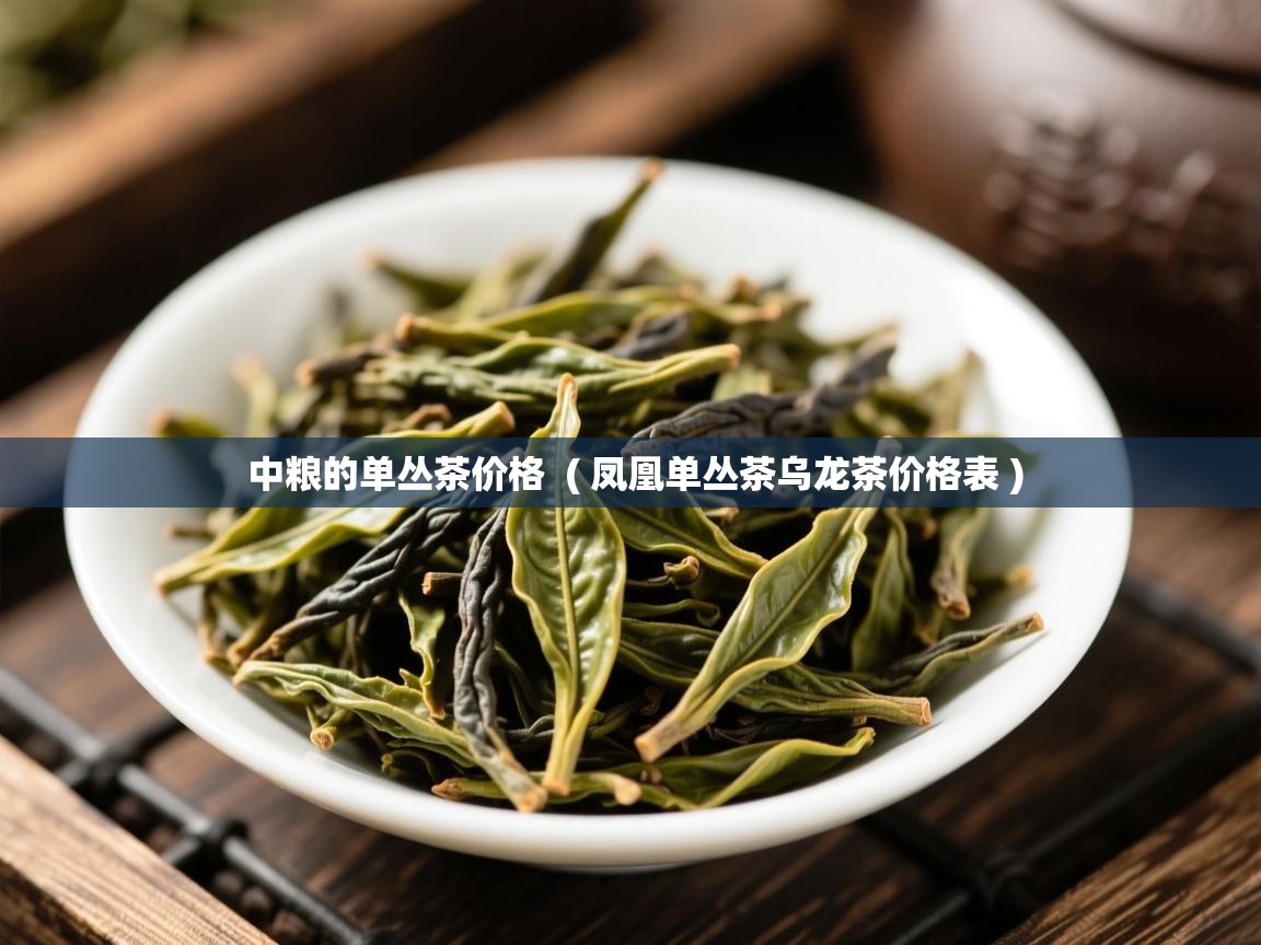  中粮的单丛茶价格  ( 凤凰单丛茶乌龙茶价格表 )