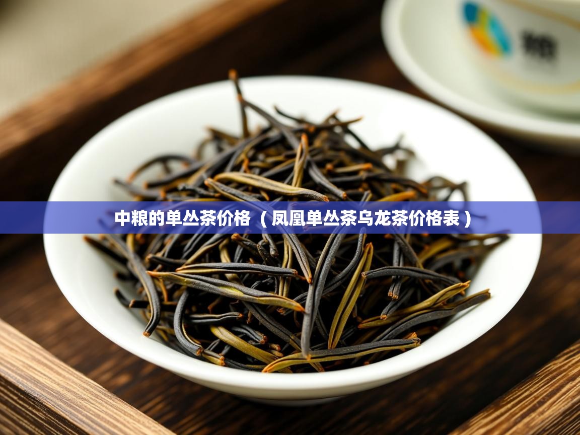  中粮的单丛茶价格  ( 凤凰单丛茶乌龙茶价格表 )