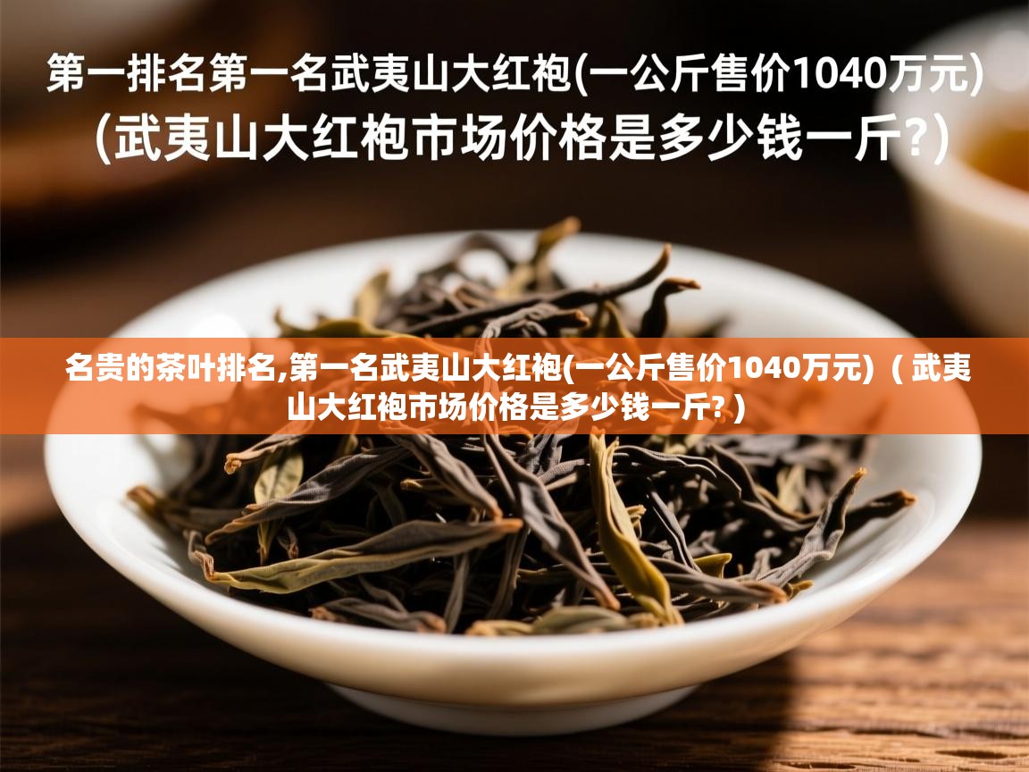 名贵的茶叶排名,第一名武夷山大红袍(一公斤售价1040万元)  ( 武夷山大红袍市场价格是多少钱一斤? )  名贵的茶叶排名,第一名武夷山大红袍(一公斤售价1040万元)  ( 武夷山大红袍市场价格是多少钱一斤? )