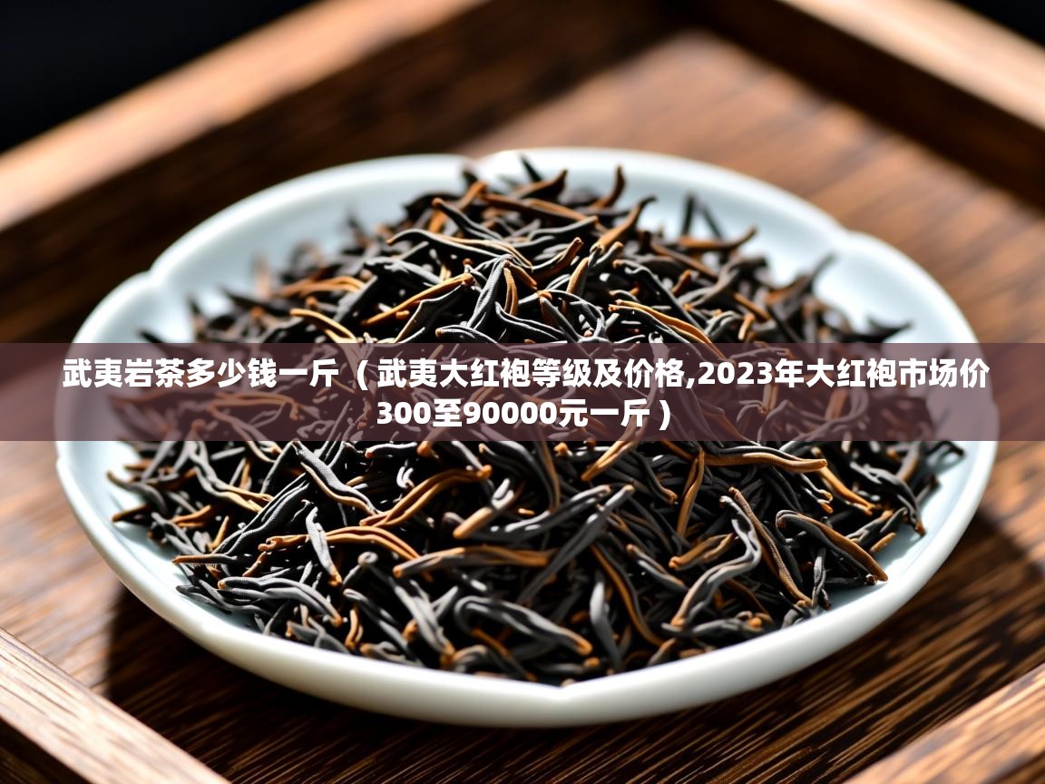武夷岩茶多少钱一斤  ( 武夷大红袍等级及价格,2023年大红袍市场价300至90000元一斤 )  武夷岩茶多少钱一斤  ( 武夷大红袍等级及价格,2023年大红袍市场价300至90000元一斤 )