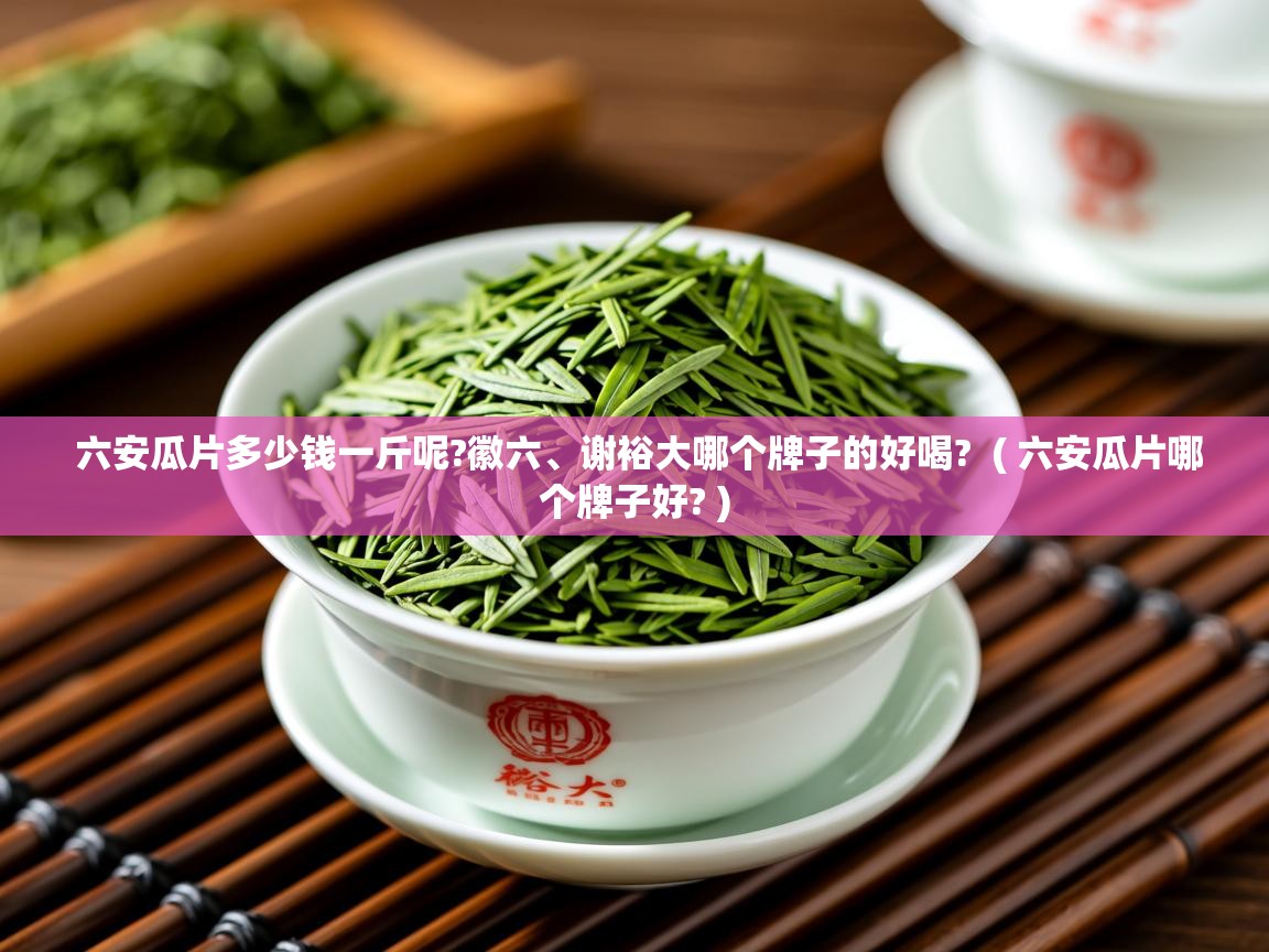 详细阅读: 六安瓜片多少钱一斤呢?徽六、谢裕大哪个牌子的好喝?  ( 六安瓜片哪个牌子好? )  六安瓜片多少钱一斤呢?徽六、谢裕大哪个牌子的好喝?  ( 六安瓜片哪个牌子好? )