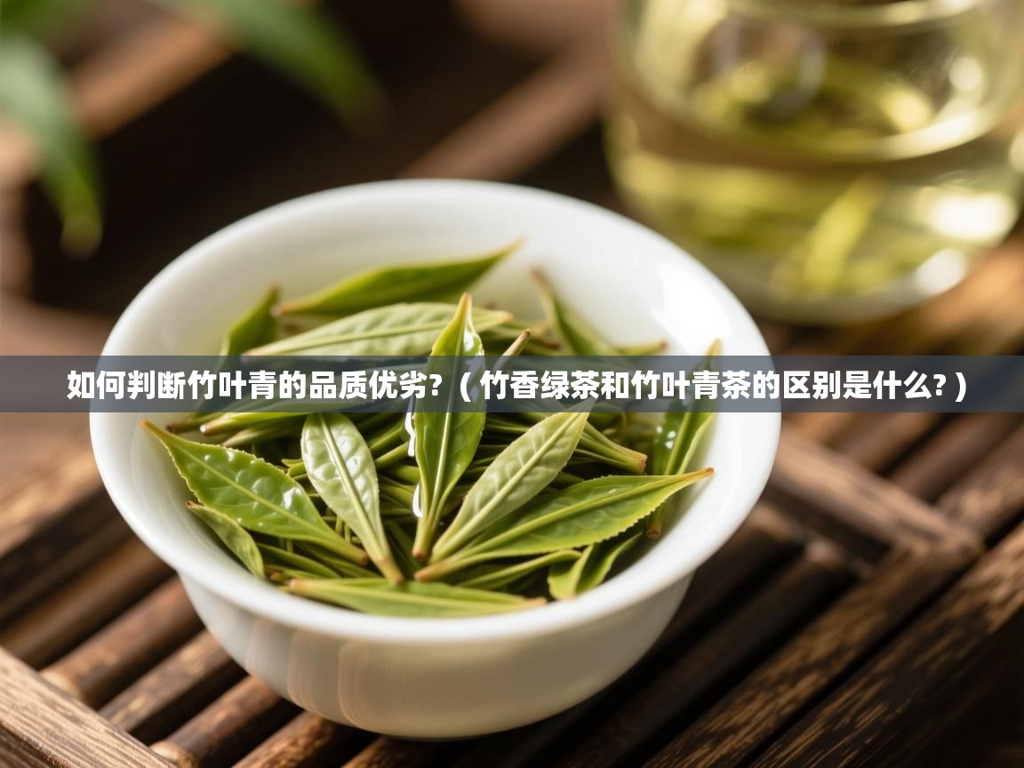  如何判断竹叶青的品质优劣?  ( 竹香绿茶和竹叶青茶的区别是什么? )