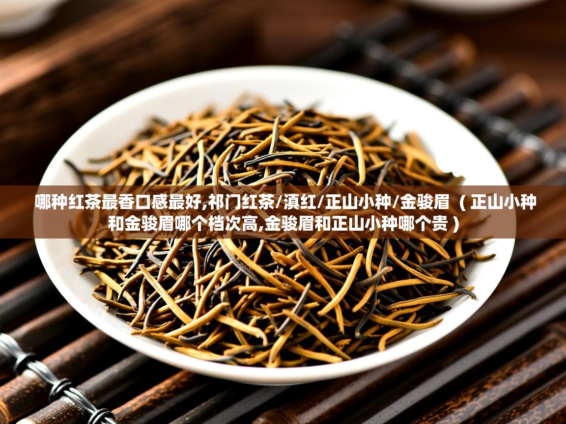 哪种红茶最香口感最好,祁门红茶/滇红/正山小种/金骏眉  ( 正山小种和金骏眉哪个档次高,金骏眉和正山小种哪个贵 )  哪种红茶最香口感最好,祁门红茶/滇红/正山小种/金骏眉  ( 正山小种和金骏眉哪个档次高,金骏眉和正山小种哪个贵 )