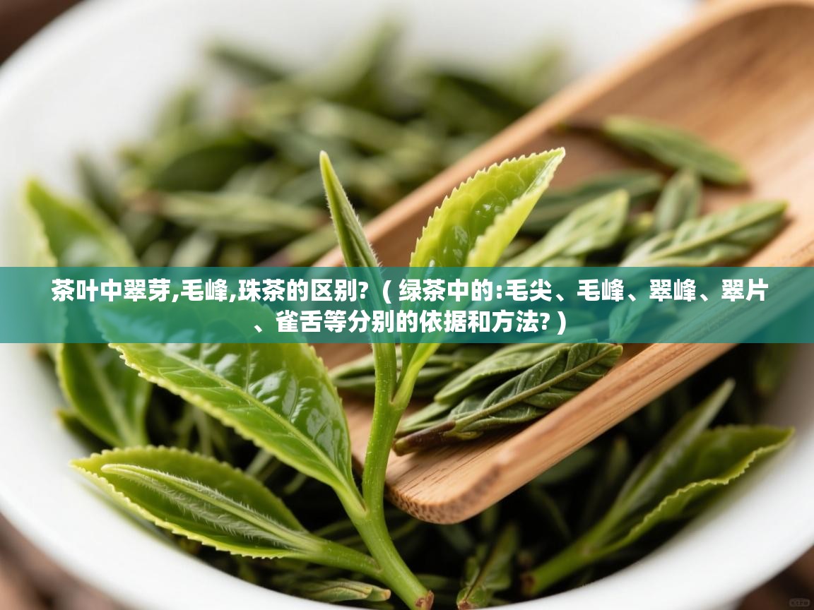 详细阅读: 茶叶中翠芽,毛峰,珠茶的区别?  ( 绿茶中的:毛尖、毛峰、翠峰、翠片、雀舌等分别的依据和方法? )  茶叶中翠芽,毛峰,珠茶的区别?  ( 绿茶中的:毛尖、毛峰、翠峰、翠片、雀舌等分别的依据和方法? )