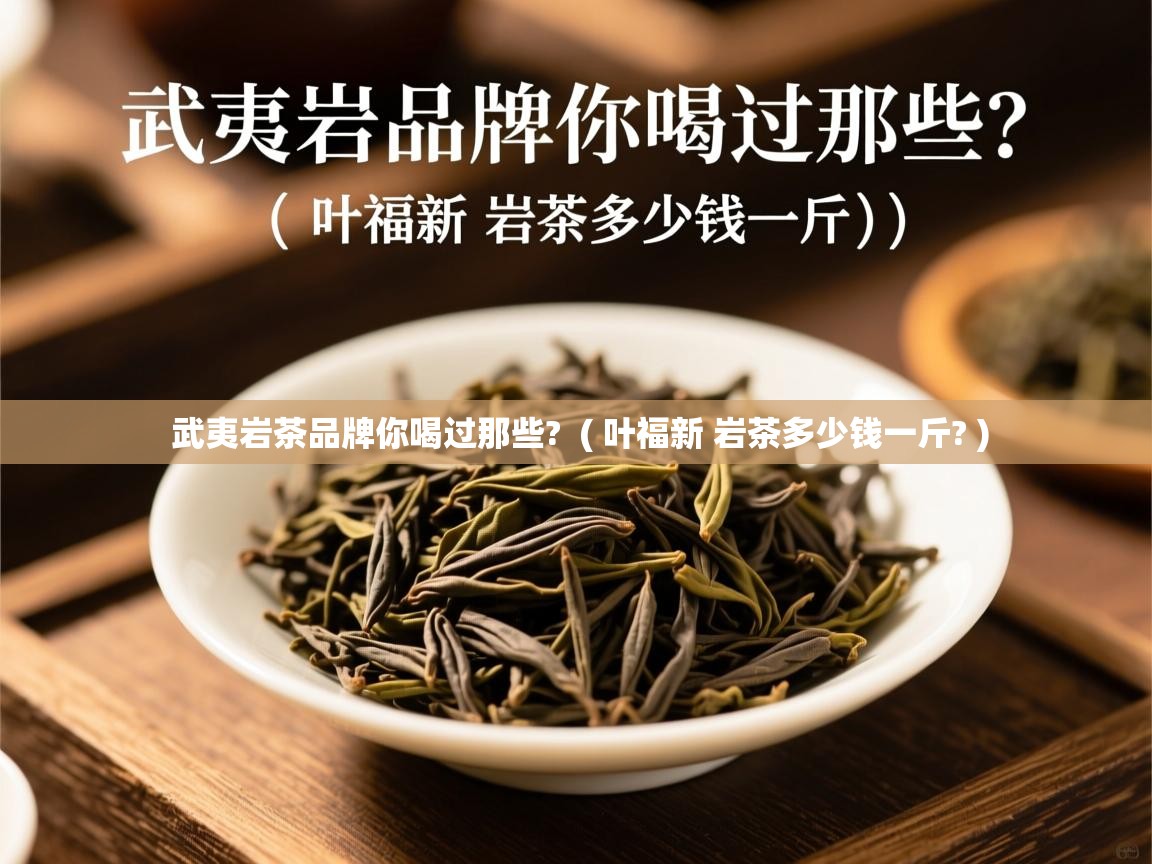 武夷岩茶品牌你喝过那些?  ( 叶福新 岩茶多少钱一斤? )  武夷岩茶品牌你喝过那些?  ( 叶福新 岩茶多少钱一斤? )